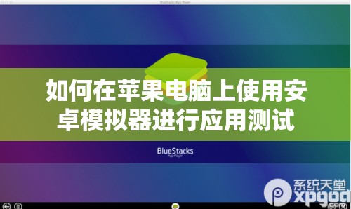 如何在苹果电脑上使用安卓模拟器进行应用测试