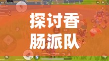 探讨香肠派队正版游戏体验：游戏素质与下载优势之间的权衡