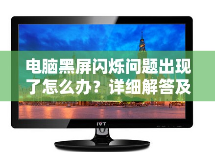 电脑黑屏闪烁问题出现了怎么办？详细解答及常见解决方法分享