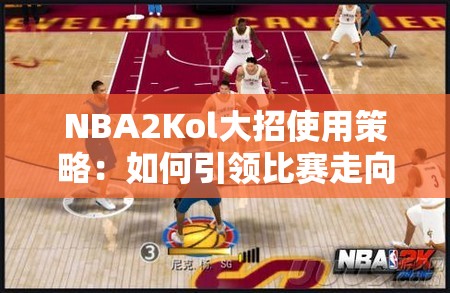 NBA2Kol大招使用策略：如何引领比赛走向胜利的秘密