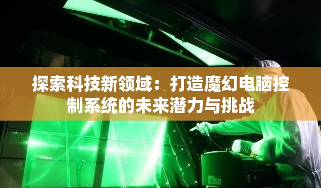 探索科技新领域：打造魔幻电脑控制系统的未来潜力与挑战