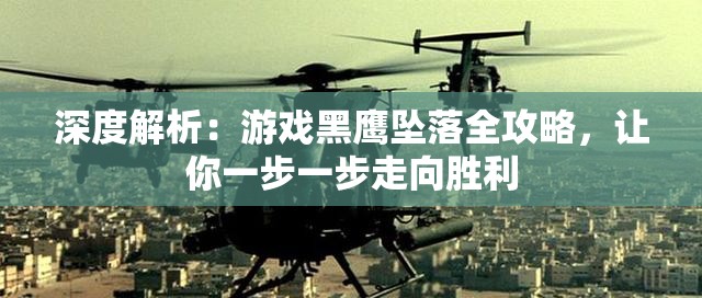 深度解析：游戏黑鹰坠落全攻略，让你一步一步走向胜利