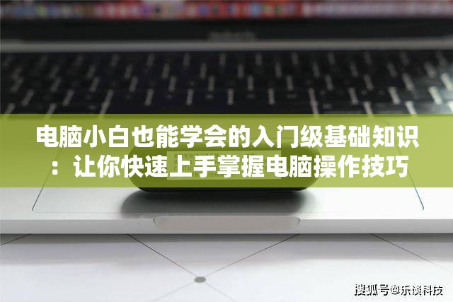 电脑小白也能学会的入门级基础知识：让你快速上手掌握电脑操作技巧