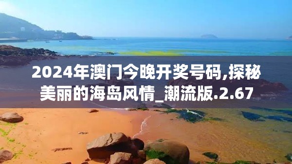 2024年澳门今晚开奖号码,探秘美丽的海岛风情_潮流版.2.67