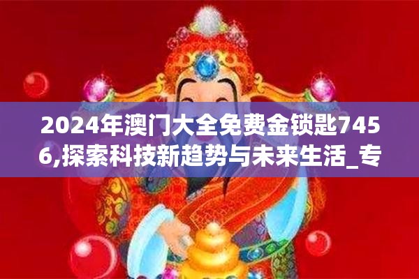 2024年澳门大全免费金锁匙7456,探索科技新趋势与未来生活_专用款.2.950