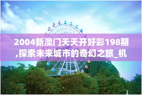 2004新澳门天天开好彩198期,探索未来城市的奇幻之旅_机动集.6.734