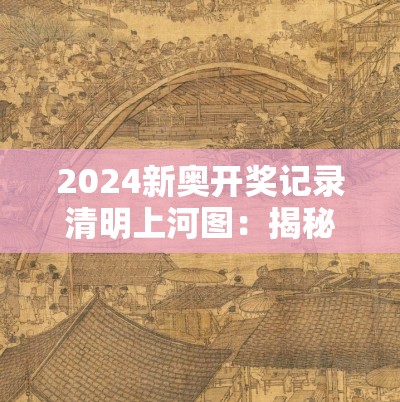 2024新奥开奖记录清明上河图：揭秘史诗般的奖池背后的故事和背景