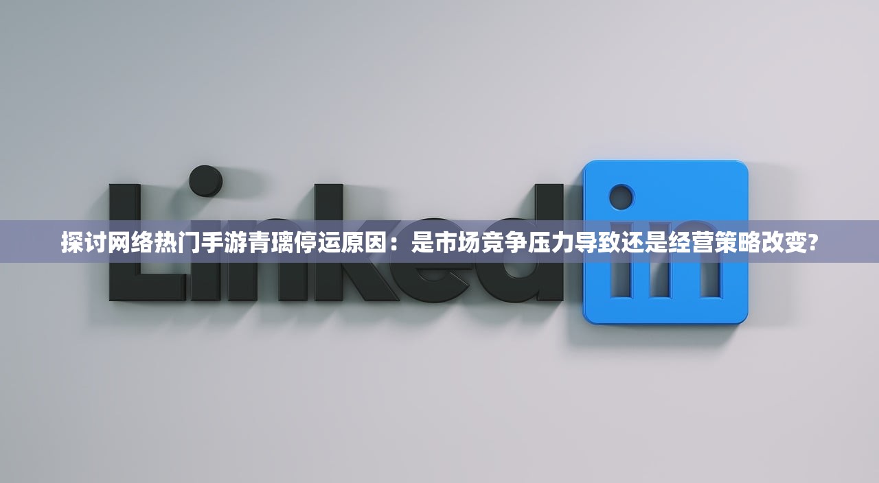 探讨网络热门手游青璃停运原因：是市场竞争压力导致还是经营策略改变?