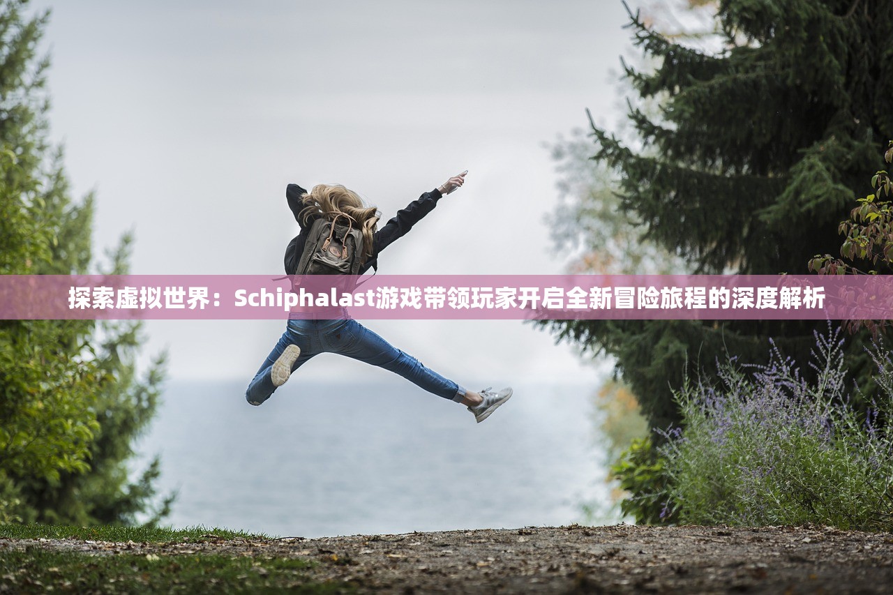 探索虚拟世界：Schiphalast游戏带领玩家开启全新冒险旅程的深度解析