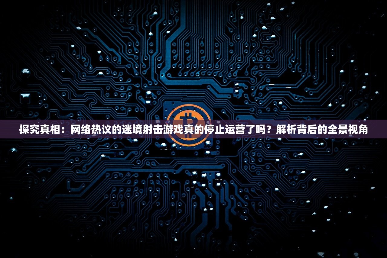 探究真相：网络热议的迷境射击游戏真的停止运营了吗？解析背后的全景视角