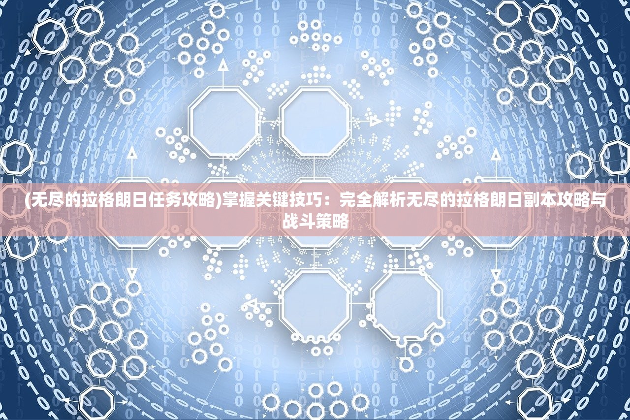 (无尽的拉格朗日任务攻略)掌握关键技巧：完全解析无尽的拉格朗日副本攻略与战斗策略