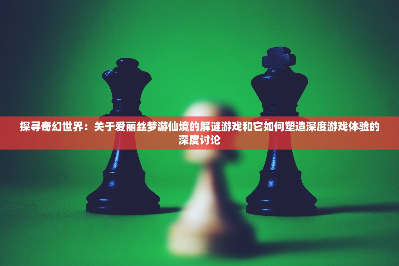 探寻奇幻世界：关于爱丽丝梦游仙境的解谜游戏和它如何塑造深度游戏体验的深度讨论