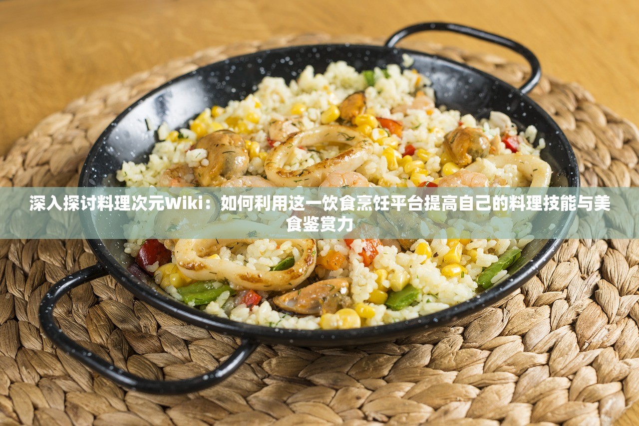 深入探讨料理次元Wiki：如何利用这一饮食烹饪平台提高自己的料理技能与美食鉴赏力