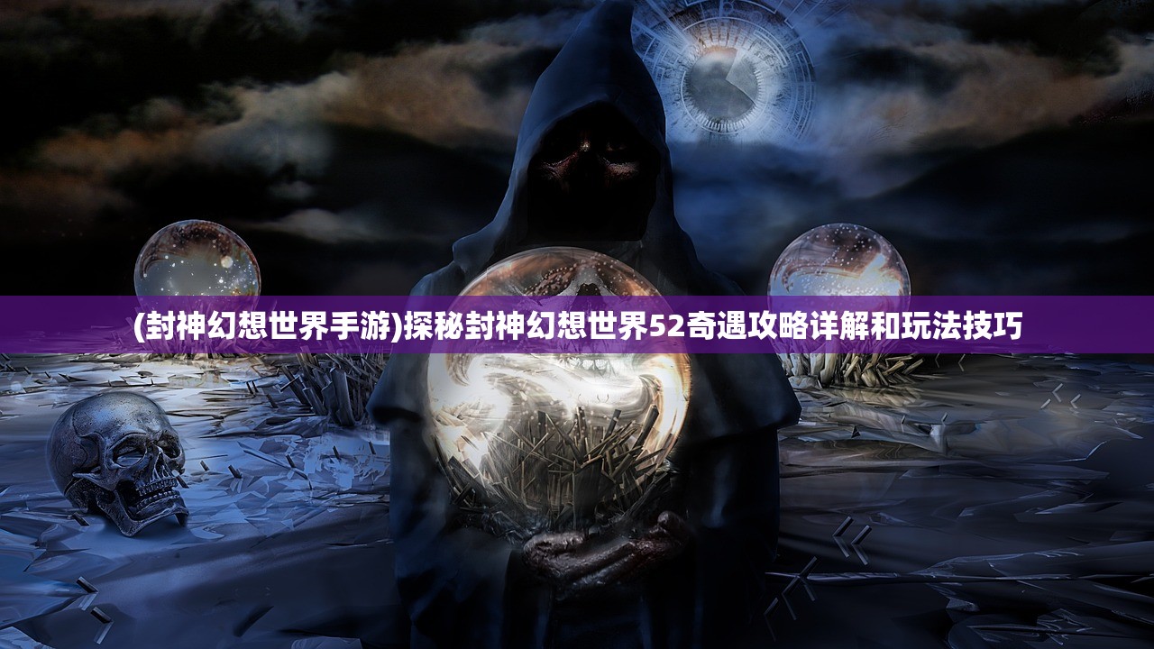 (封神幻想世界手游)探秘封神幻想世界52奇遇攻略详解和玩法技巧