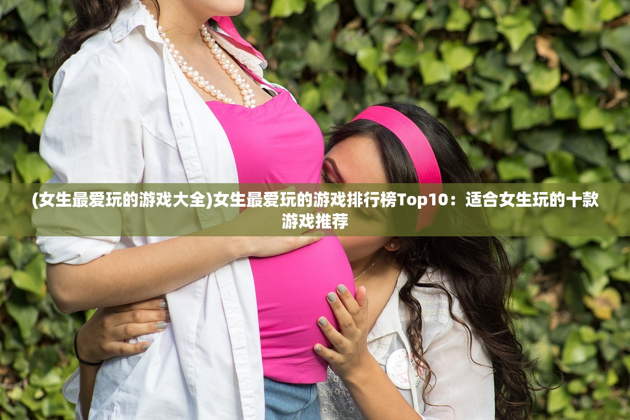 (女生最爱玩的游戏大全)女生最爱玩的游戏排行榜Top10：适合女生玩的十款游戏推荐