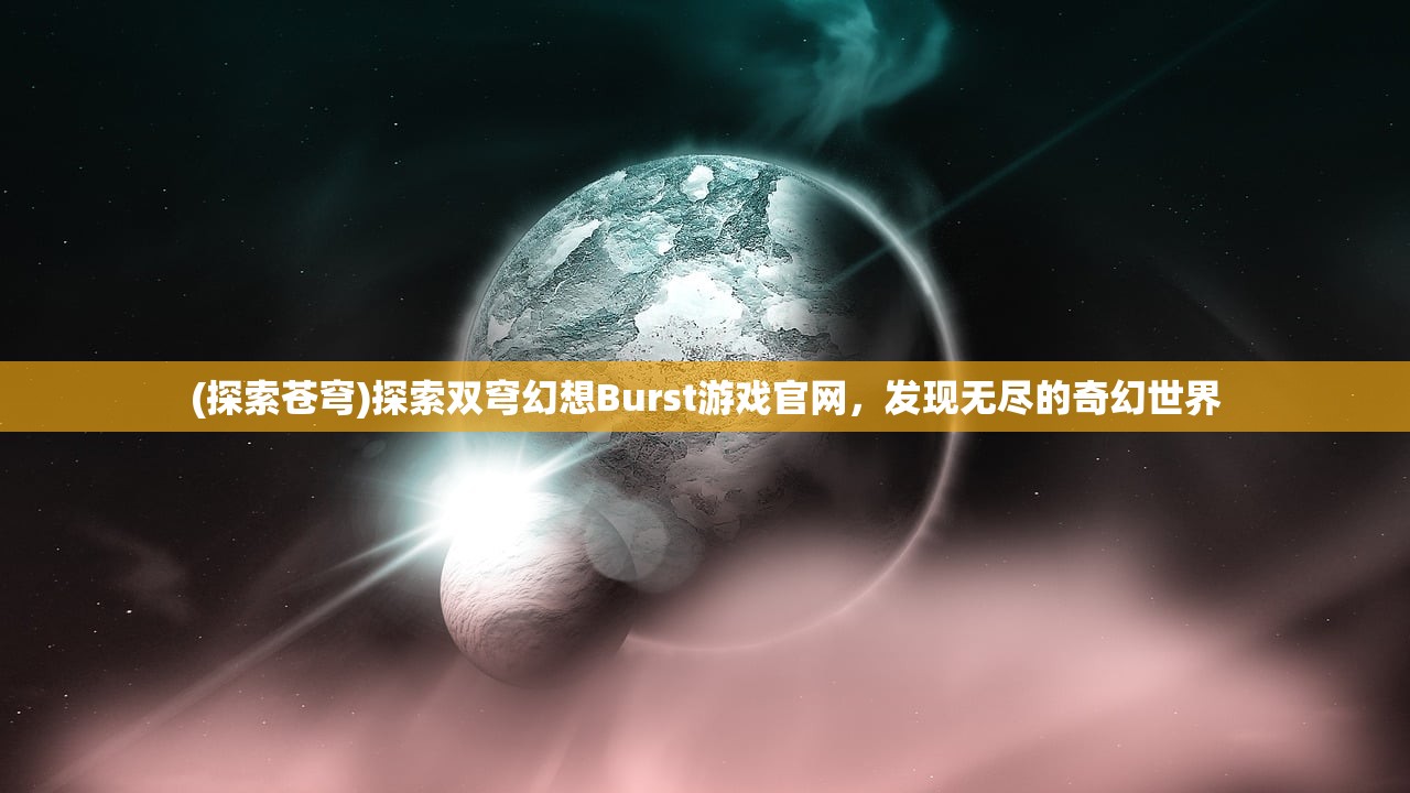 (探索苍穹)探索双穹幻想Burst游戏官网，发现无尽的奇幻世界