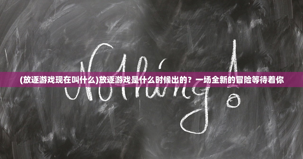 (放逐游戏现在叫什么)放逐游戏是什么时候出的？一场全新的冒险等待着你