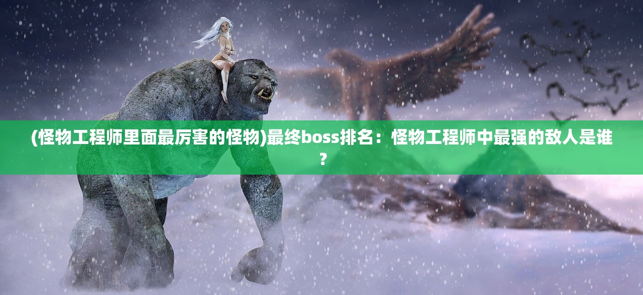 (怪物工程师里面最厉害的怪物)最终boss排名：怪物工程师中最强的敌人是谁？