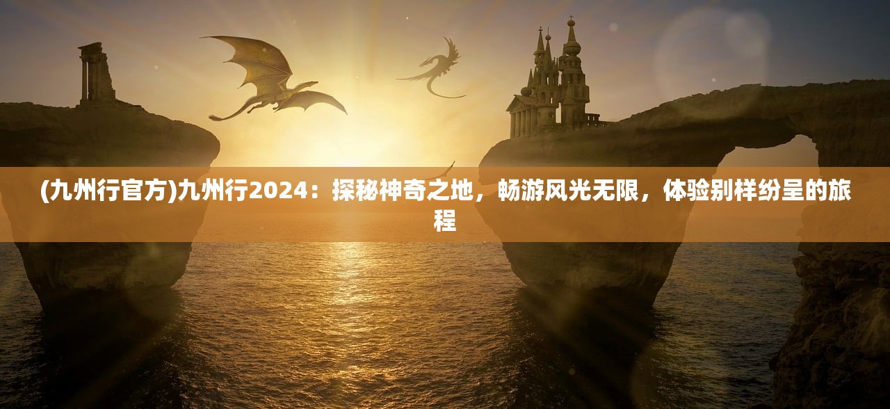 (九州行官方)九州行2024：探秘神奇之地，畅游风光无限，体验别样纷呈的旅程