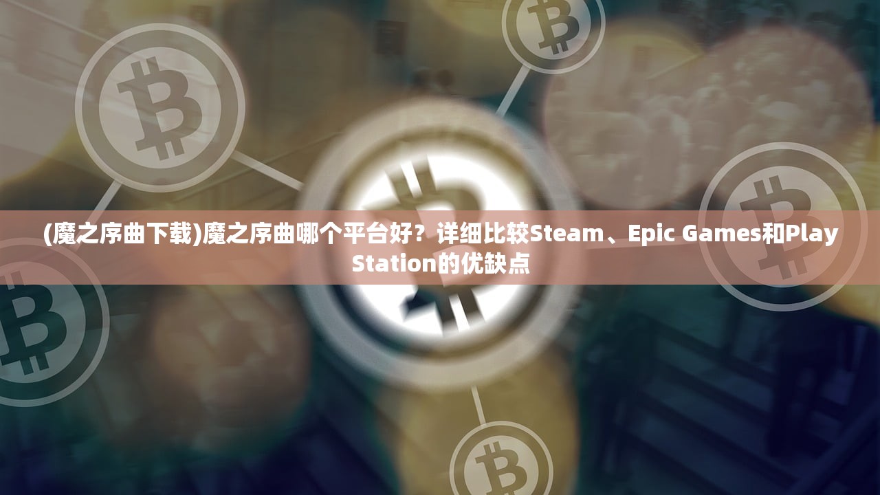 (魔之序曲下载)魔之序曲哪个平台好？详细比较Steam、Epic Games和PlayStation的优缺点