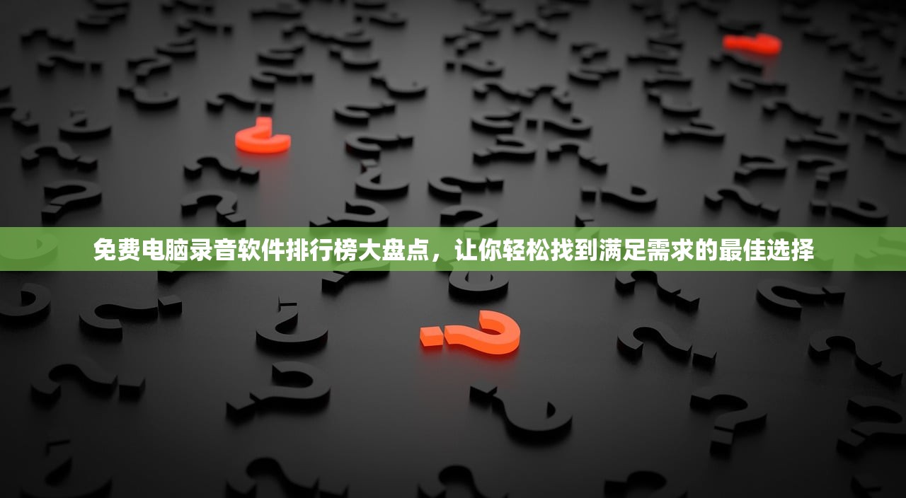 免费电脑录音软件排行榜大盘点，让你轻松找到满足需求的最佳选择