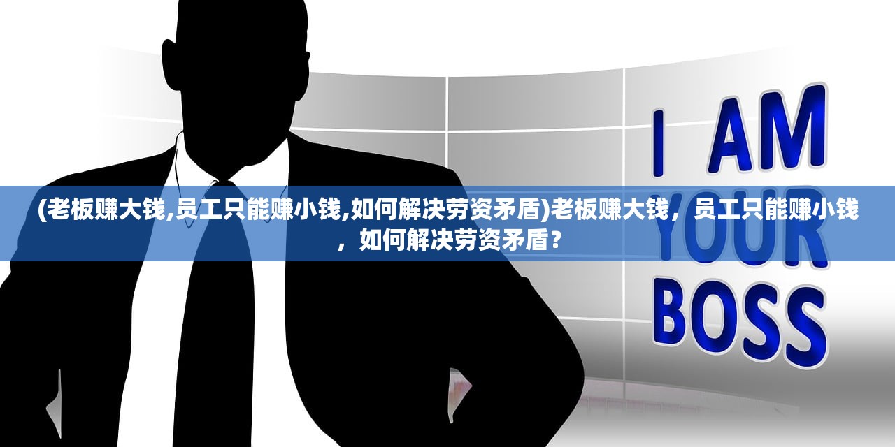 (老板赚大钱,员工只能赚小钱,如何解决劳资矛盾)老板赚大钱，员工只能赚小钱，如何解决劳资矛盾？