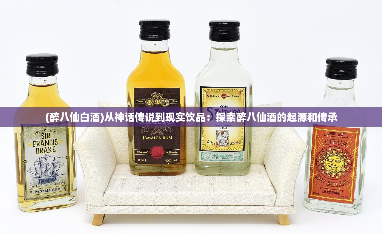 (醉八仙白酒)从神话传说到现实饮品：探索醉八仙酒的起源和传承