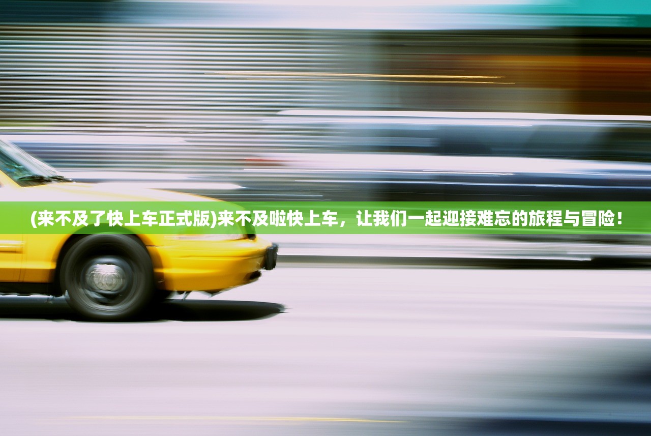 (来不及了快上车正式版)来不及啦快上车，让我们一起迎接难忘的旅程与冒险！