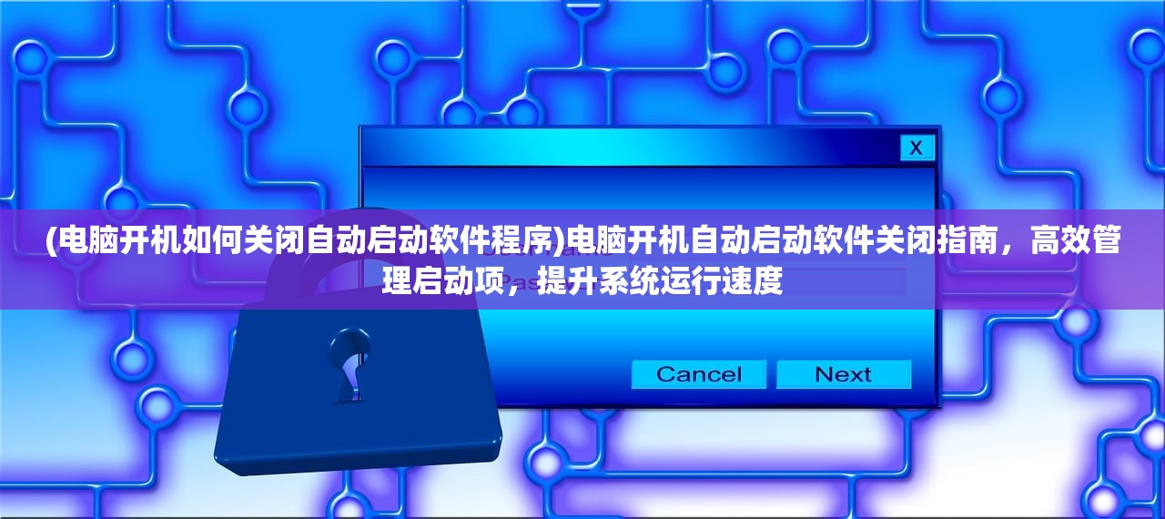 (电脑开机如何关闭自动启动软件程序)电脑开机自动启动软件关闭指南，高效管理启动项，提升系统运行速度