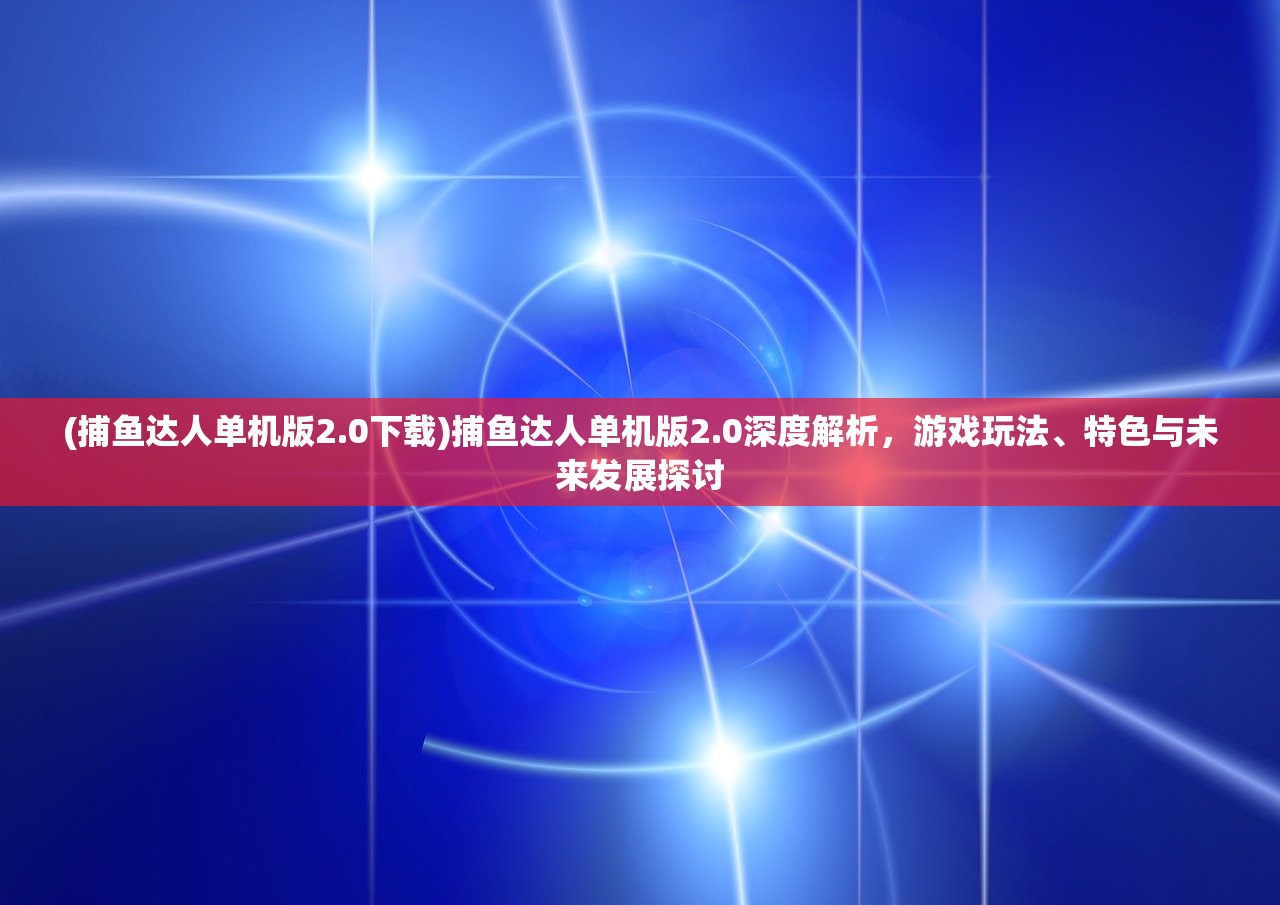 (捕鱼达人单机版2.0下载)捕鱼达人单机版2.0深度解析，游戏玩法、特色与未来发展探讨