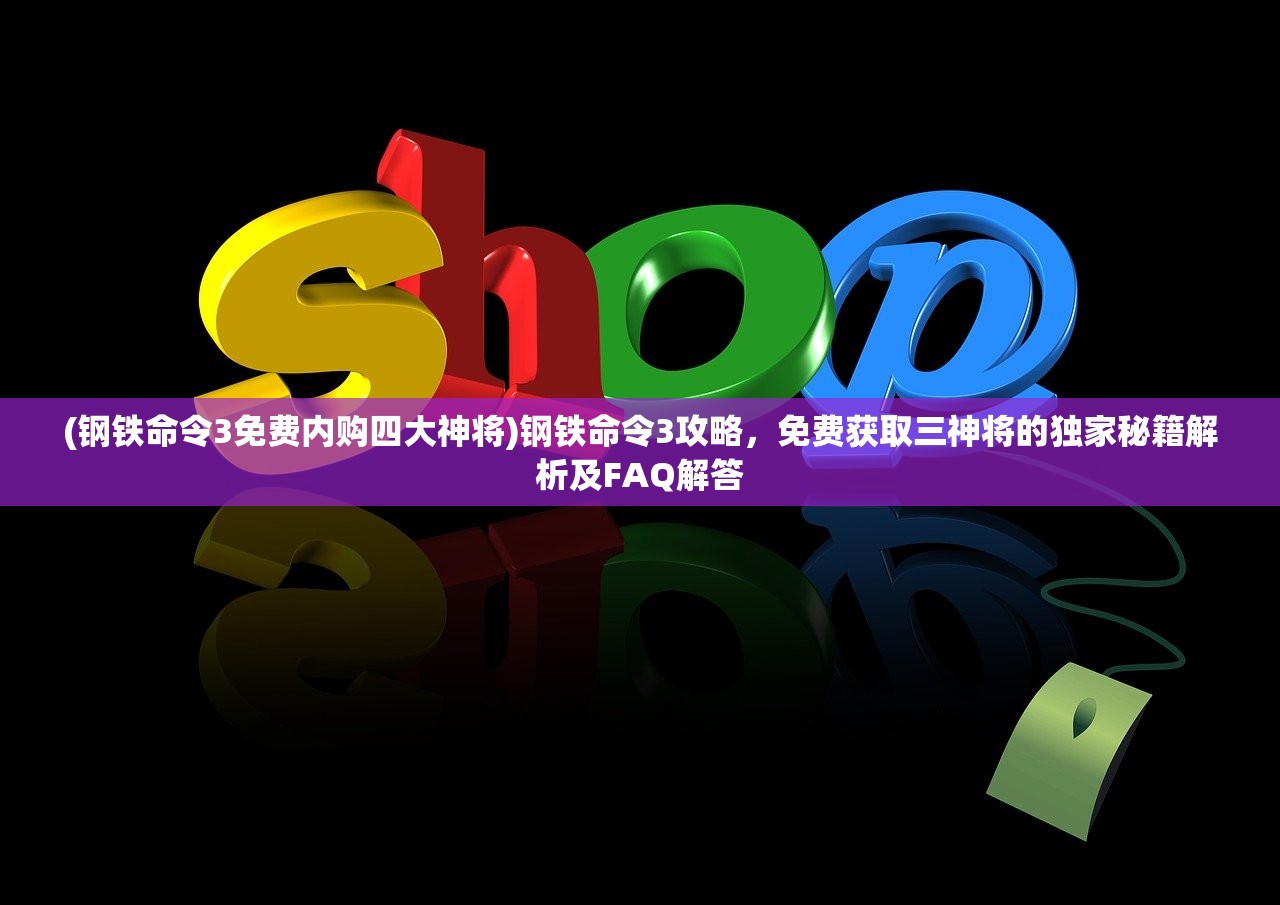 (钢铁命令3免费内购四大神将)钢铁命令3攻略，免费获取三神将的独家秘籍解析及FAQ解答