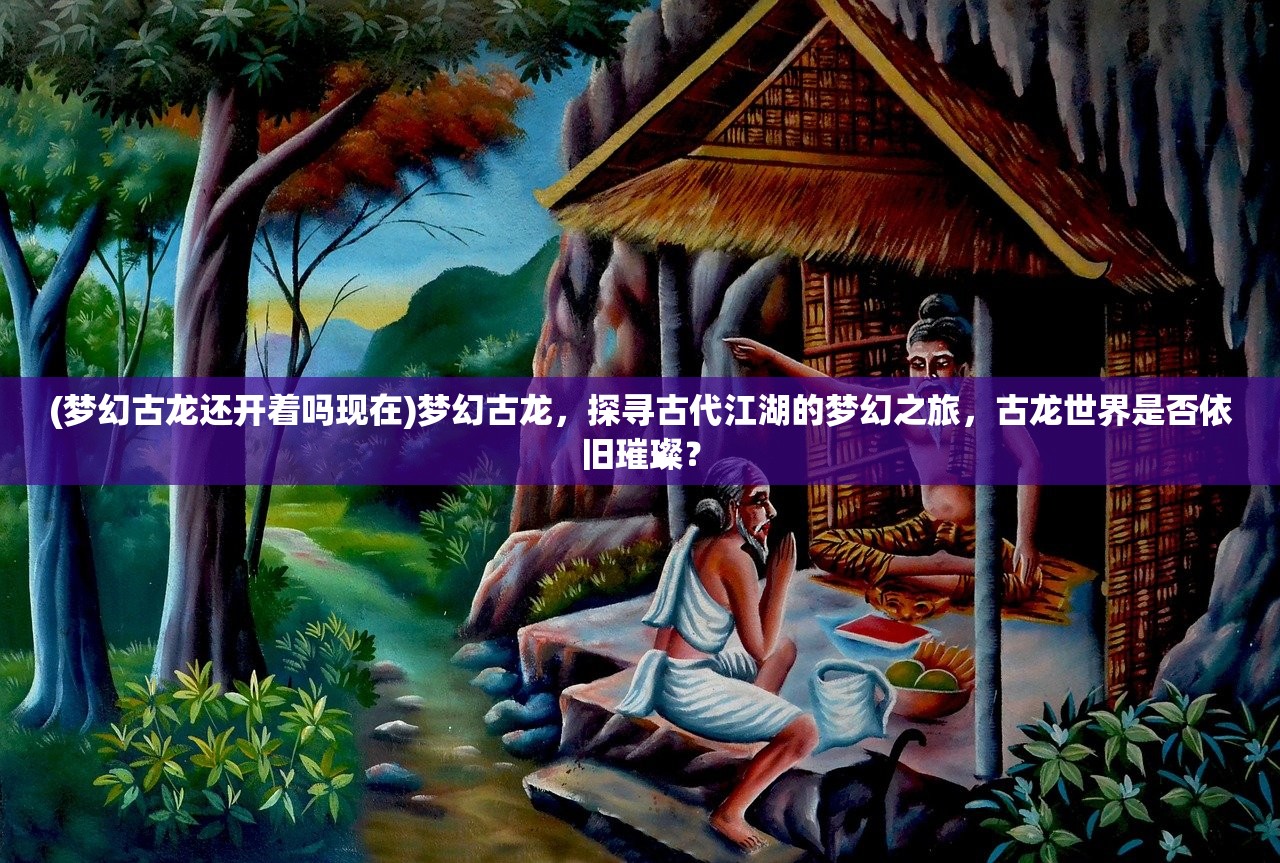 (梦幻古龙还开着吗现在)梦幻古龙，探寻古代江湖的梦幻之旅，古龙世界是否依旧璀璨？