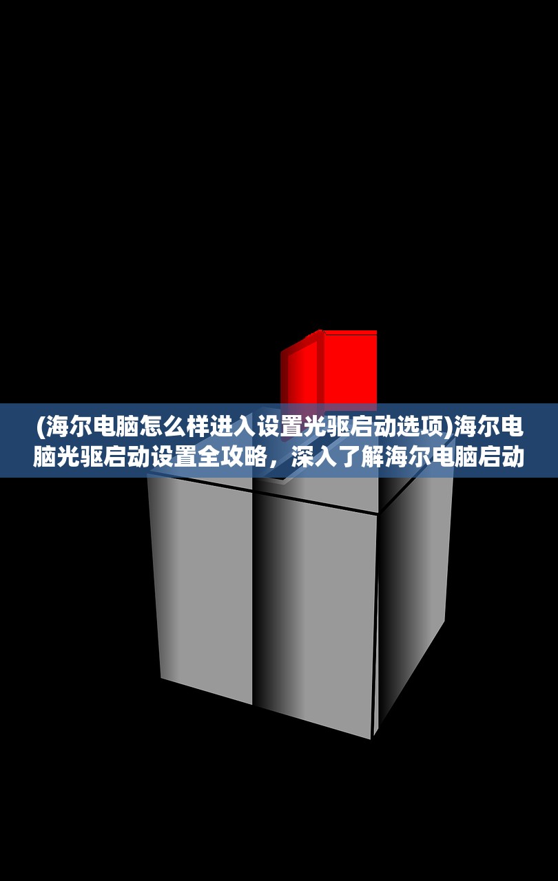 (海尔电脑怎么样进入设置光驱启动选项)海尔电脑光驱启动设置全攻略，深入了解海尔电脑启动设置技巧及常见问题解答