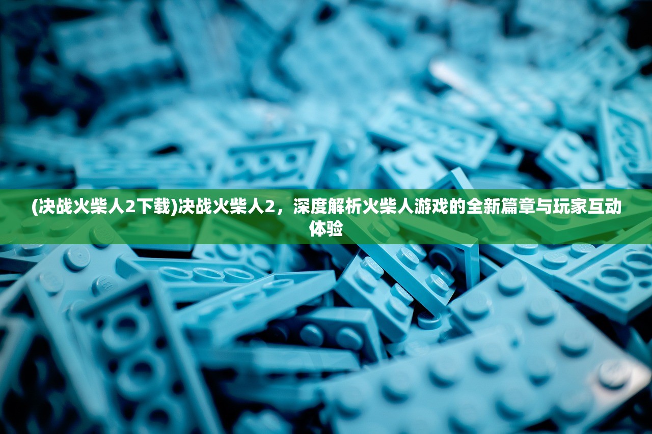 (决战火柴人2下载)决战火柴人2，深度解析火柴人游戏的全新篇章与玩家互动体验