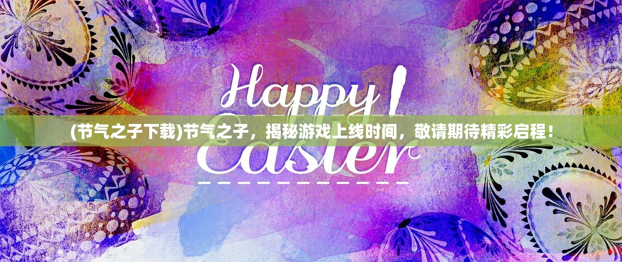 (节气之子下载)节气之子，揭秘游戏上线时间，敬请期待精彩启程！