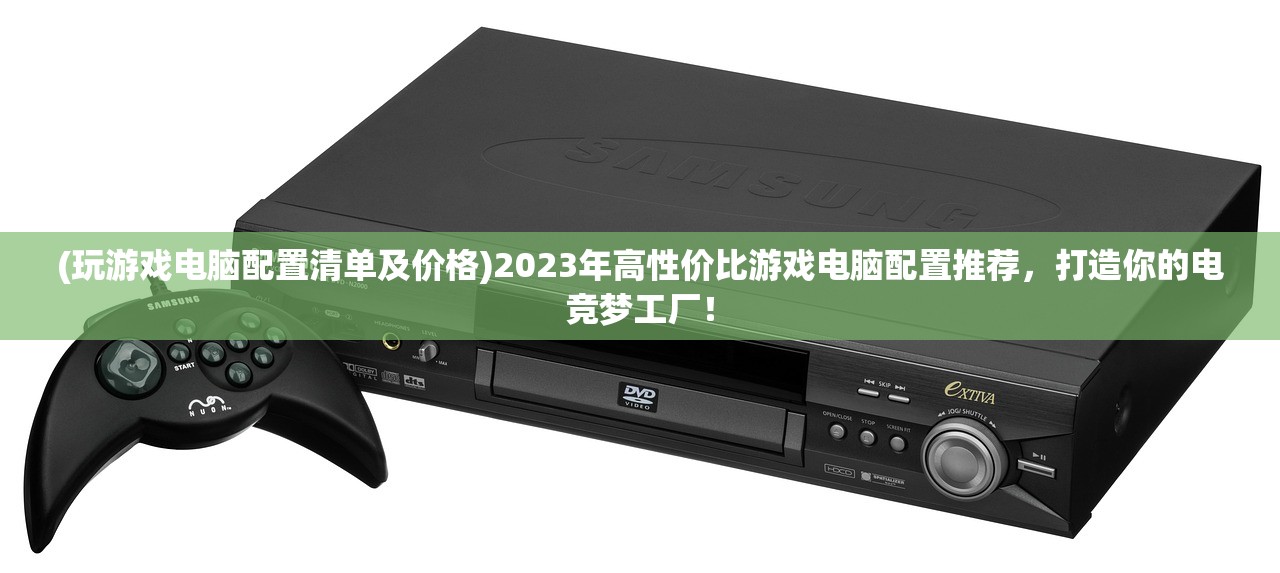 (玩游戏电脑配置清单及价格)2023年高性价比游戏电脑配置推荐，打造你的电竞梦工厂！