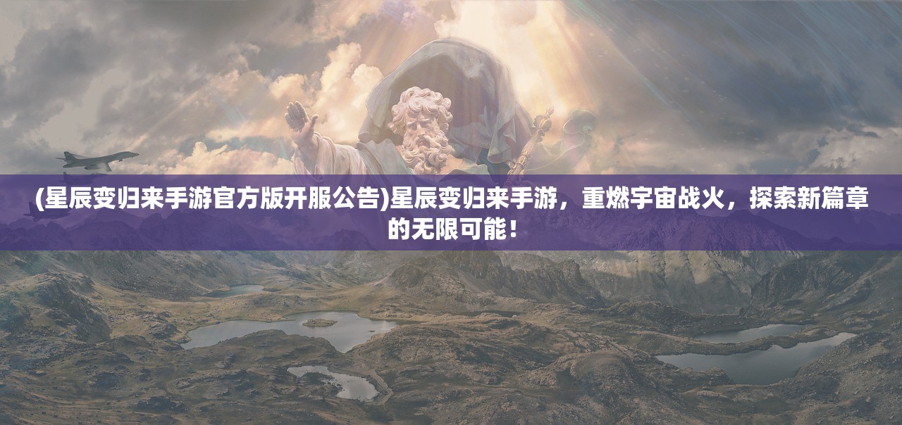 (星辰变归来手游官方版开服公告)星辰变归来手游，重燃宇宙战火，探索新篇章的无限可能！