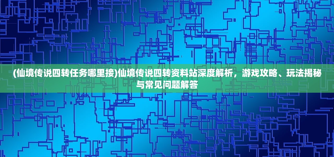 (仙境传说四转任务哪里接)仙境传说四转资料站深度解析，游戏攻略、玩法揭秘与常见问题解答