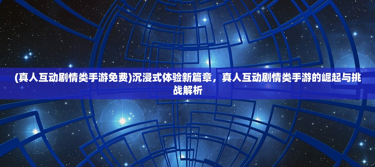 (真人互动剧情类手游免费)沉浸式体验新篇章，真人互动剧情类手游的崛起与挑战解析