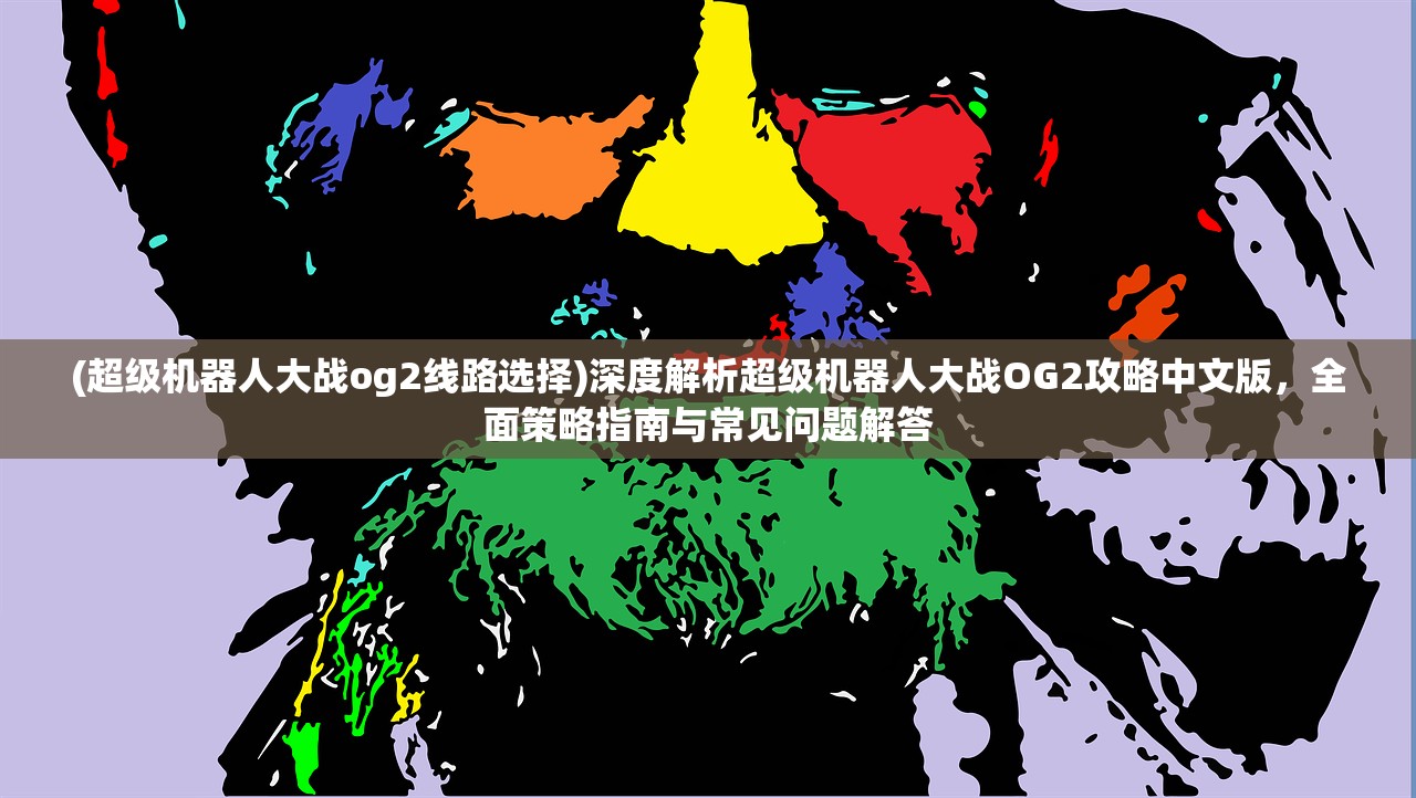 (超级机器人大战og2线路选择)深度解析超级机器人大战OG2攻略中文版，全面策略指南与常见问题解答