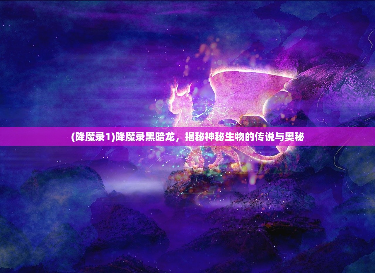 (降魔录1)降魔录黑暗龙，揭秘神秘生物的传说与奥秘