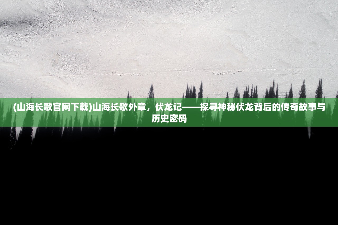 (山海长歌官网下载)山海长歌外章，伏龙记——探寻神秘伏龙背后的传奇故事与历史密码