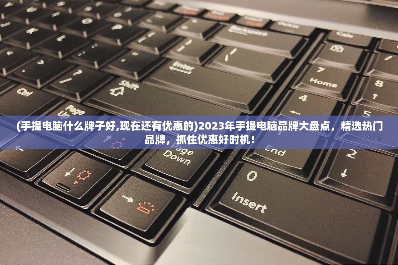 (手提电脑什么牌子好,现在还有优惠的)2023年手提电脑品牌大盘点，精选热门品牌，抓住优惠好时机！