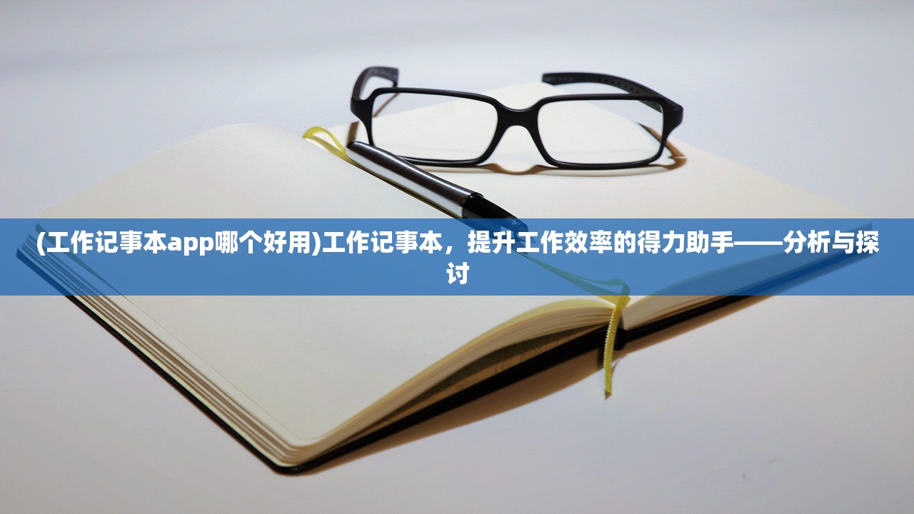 (工作记事本app哪个好用)工作记事本，提升工作效率的得力助手——分析与探讨