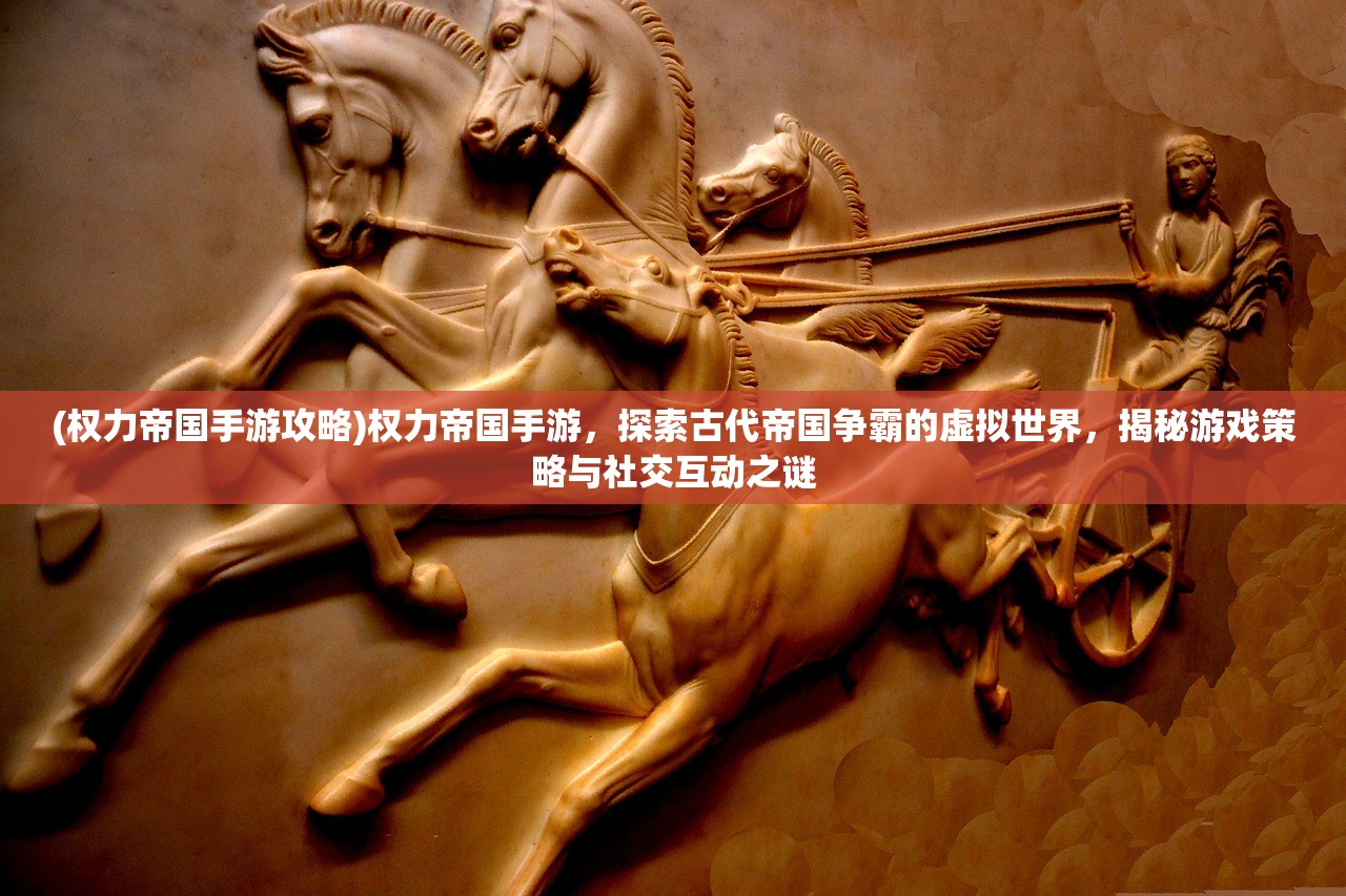 (权力帝国手游攻略)权力帝国手游，探索古代帝国争霸的虚拟世界，揭秘游戏策略与社交互动之谜