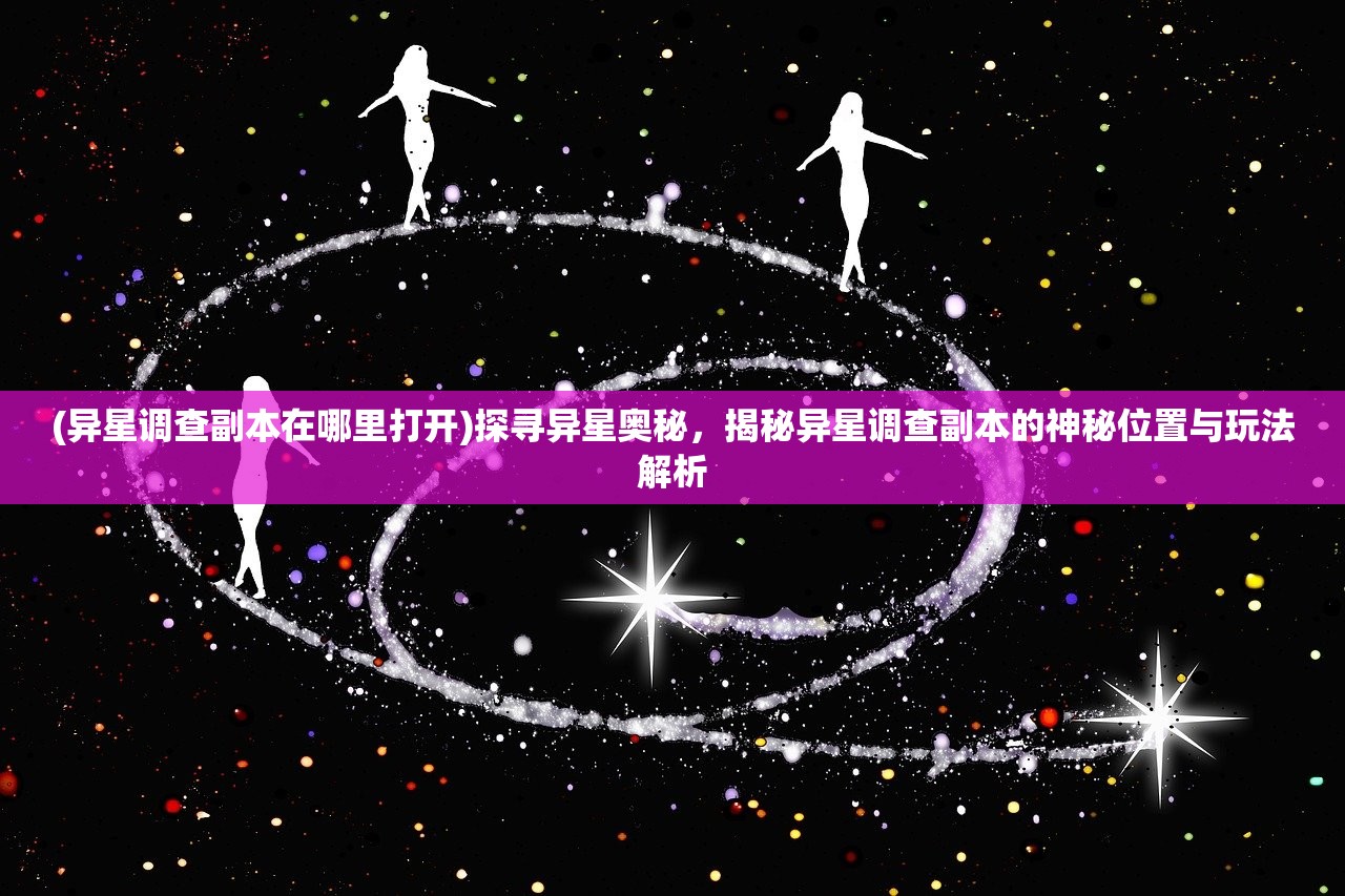 (异星调查副本在哪里打开)探寻异星奥秘，揭秘异星调查副本的神秘位置与玩法解析