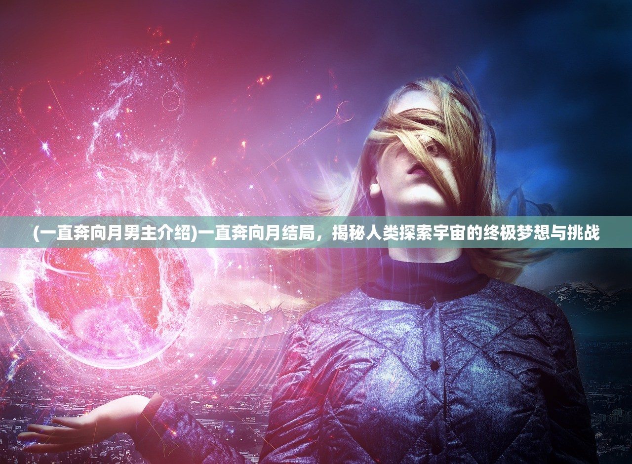 (一直奔向月男主介绍)一直奔向月结局，揭秘人类探索宇宙的终极梦想与挑战