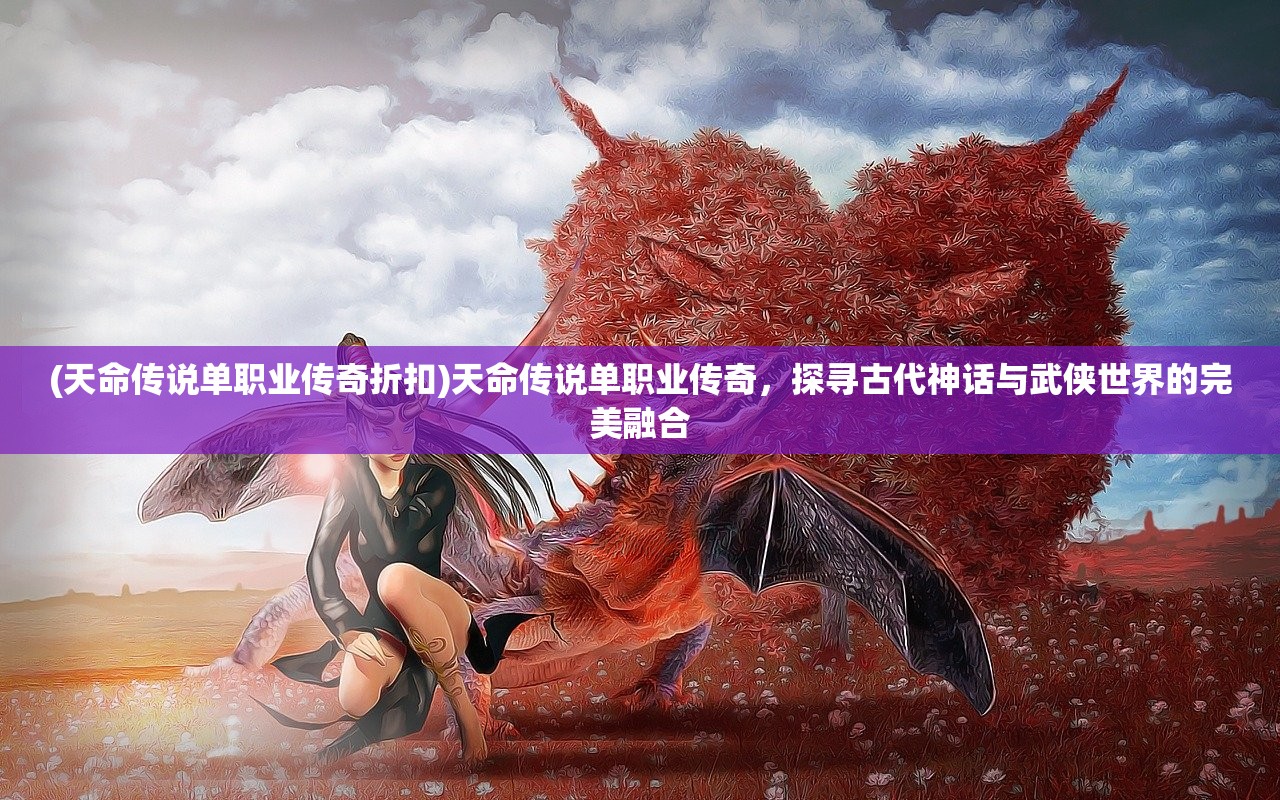 (天命传说单职业传奇折扣)天命传说单职业传奇，探寻古代神话与武侠世界的完美融合