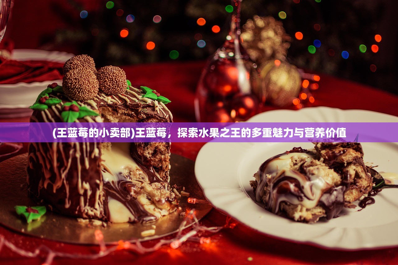 (王蓝莓的小卖部)王蓝莓，探索水果之王的多重魅力与营养价值