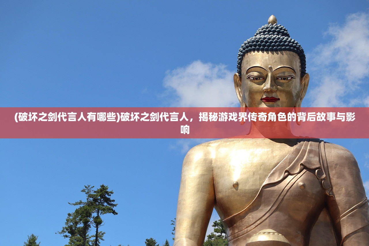 (破坏之剑代言人有哪些)破坏之剑代言人，揭秘游戏界传奇角色的背后故事与影响